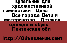 Купальник для художественной гимнастики › Цена ­ 20 000 - Все города Дети и материнство » Детская одежда и обувь   . Пензенская обл.